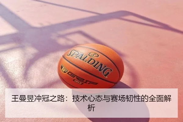 王曼昱冲冠之路：技术心态与赛场韧性的全面解析