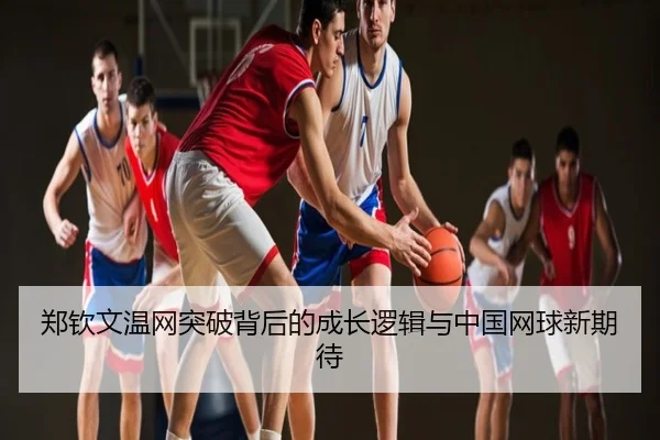 郑钦文温网突破背后的成长逻辑与中国网球新期待