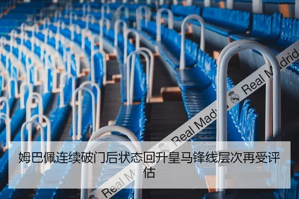姆巴佩连续破门后状态回升皇马锋线层次再受评估