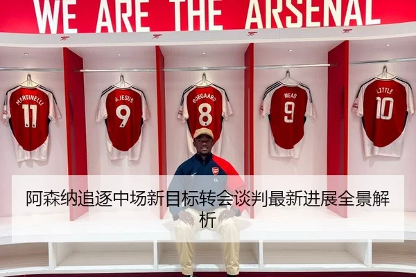 阿森纳追逐中场新目标转会谈判最新进展全景解析