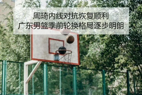 周琦内线对抗恢复顺利 广东男篮季前轮换格局逐步明朗