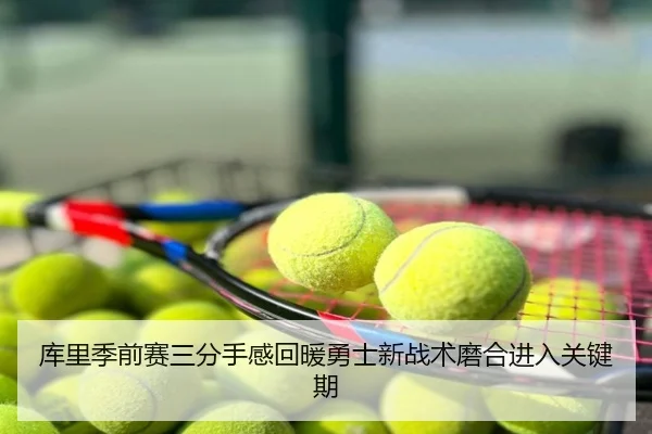 库里季前赛三分手感回暖勇士新战术磨合进入关键期