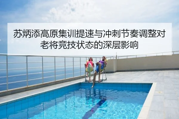 苏炳添高原集训提速与冲刺节奏调整对老将竞技状态的深层影响