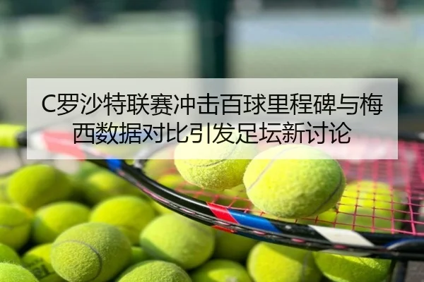 C罗沙特联赛冲击百球里程碑与梅西数据对比引发足坛新讨论